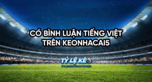 Có bình luận tiếng Việt trên Keonhacai5? Trải nghiệm bóng đá sống động