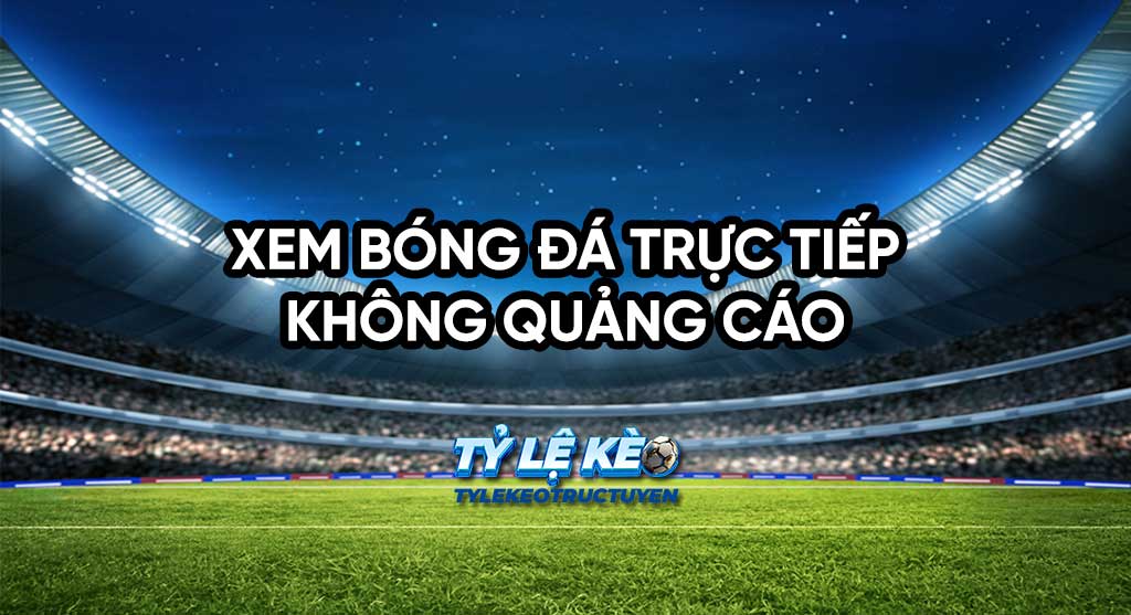 Xem bóng đá trực tiếp không quảng cáo, mượt như app